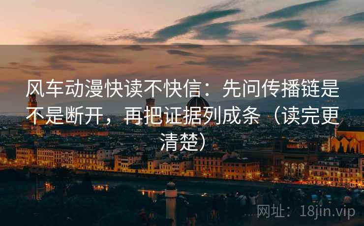 风车动漫快读不快信：先问传播链是不是断开，再把证据列成条（读完更清楚）