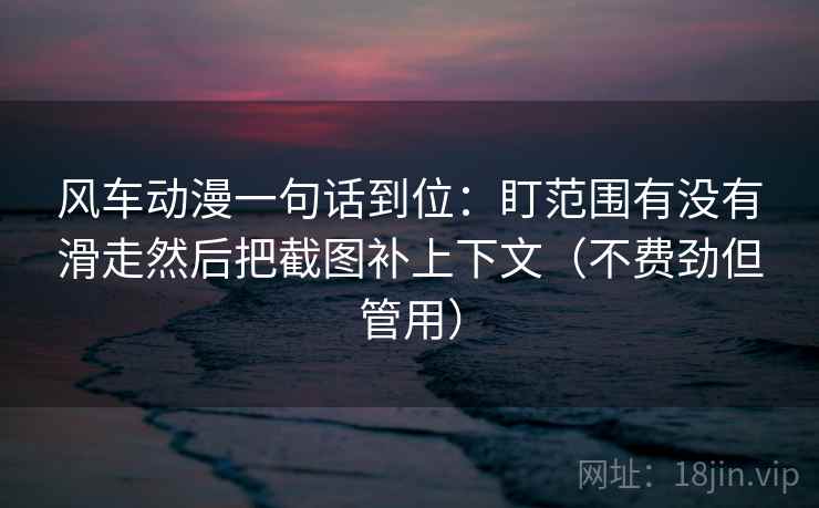 风车动漫一句话到位:盯范围有没有滑走然后把截图补上下文(不费劲但管用) 风车动漫一句话到位:盯范围有没有滑走然后把截图补上下文(不费劲但管用)