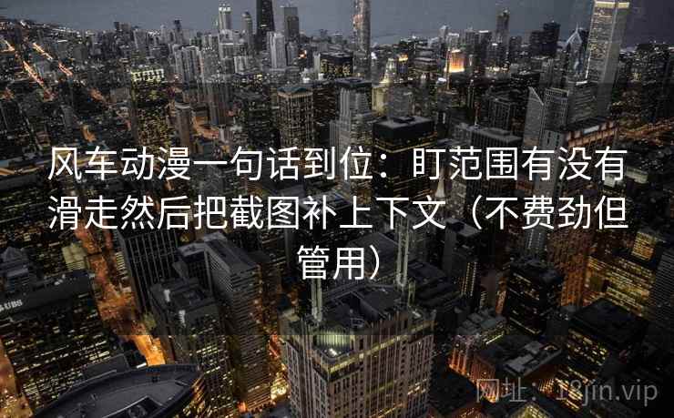 风车动漫一句话到位：盯范围有没有滑走然后把截图补上下文（不费劲但管用）