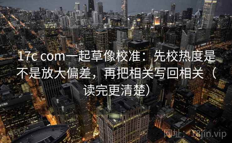 17c com一起草像校准:先校热度是不是放大偏差,再把相关写回相关(读完更清楚) 17c com一起草像校准:先校热度是不是放大偏差,再把相关写回相关(读完更清楚)
