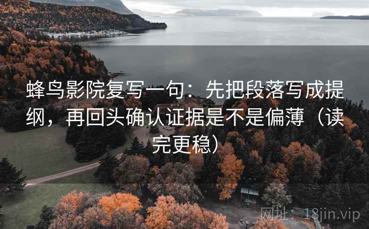 蜂鸟影院复写一句:先把段落写成提纲,再回头确认证据是不是偏薄(读完更稳) 蜂鸟影院复写一句:先把段落写成提纲,再回头确认证据是不是偏薄(读完更稳)