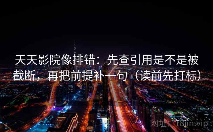 天天影院像排错：先查引用是不是被截断，再把前提补一句（读前先打标）