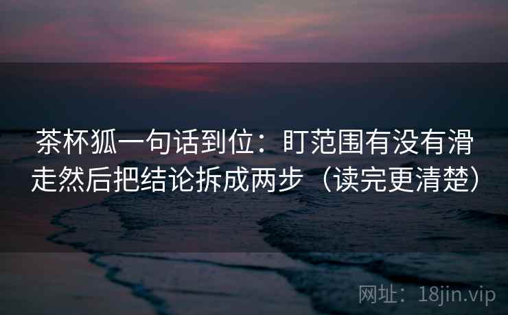 茶杯狐一句话到位：盯范围有没有滑走然后把结论拆成两步（读完更清楚）