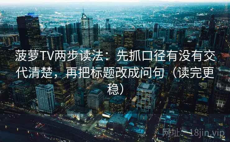 菠萝TV两步读法：先抓口径有没有交代清楚，再把标题改成问句（读完更稳）