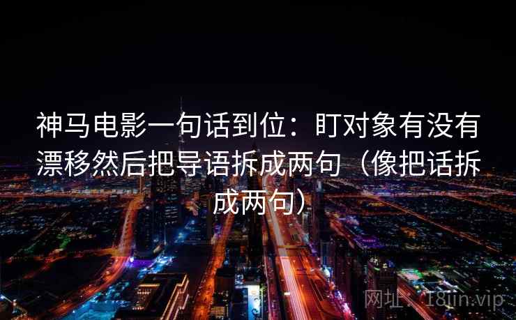 神马电影一句话到位：盯对象有没有漂移然后把导语拆成两句（像把话拆成两句）