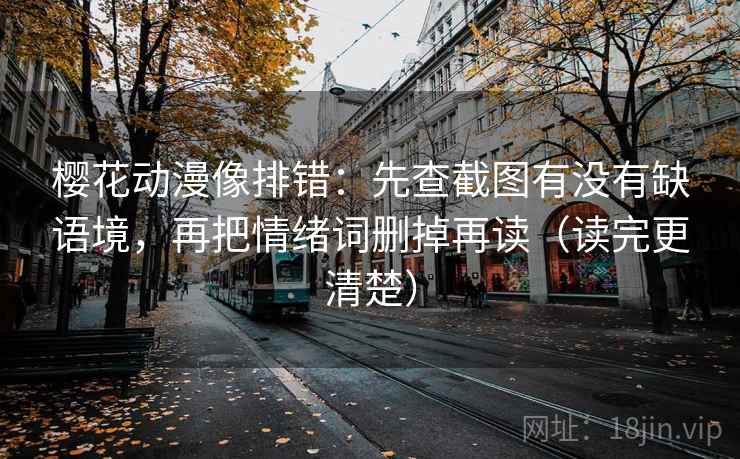 樱花动漫像排错：先查截图有没有缺语境，再把情绪词删掉再读（读完更清楚）