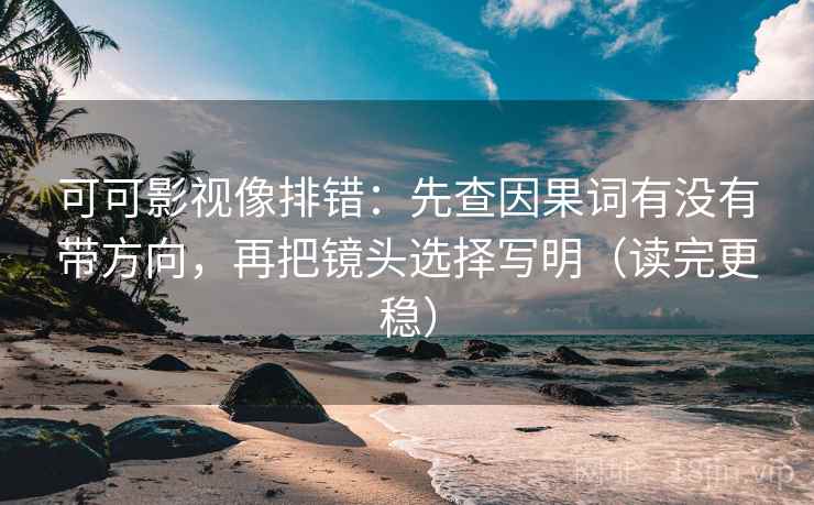 可可影视像排错:先查因果词有没有带方向,再把镜头选择写明(读完更稳) 可可影视像排错:先查因果词有没有带方向,再把镜头选择写明(读完更稳)