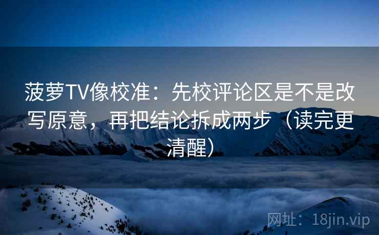 菠萝TV像校准:先校评论区是不是改写原意,再把结论拆成两步(读完更清醒) 菠萝TV像校准:先校评论区是不是改写原意,再把结论拆成两步(读完更清醒)