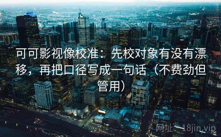 可可影视像校准：先校对象有没有漂移，再把口径写成一句话（不费劲但管用）