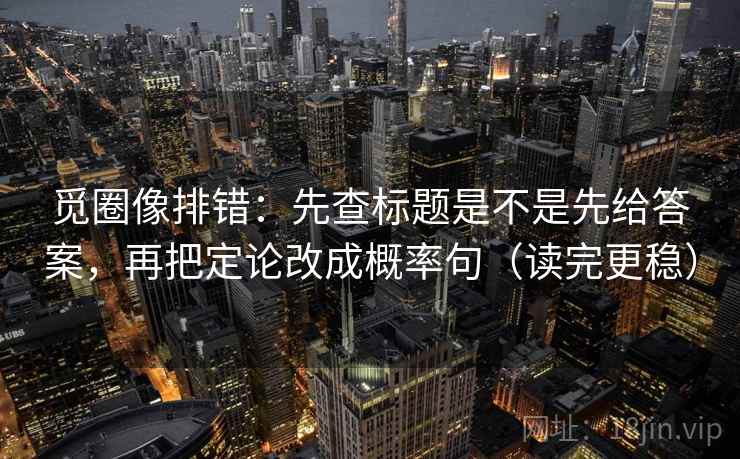 觅圈像排错:先查标题是不是先给答案,再把定论改成概率句(读完更稳) 觅圈像排错:先查标题是不是先给答案,再把定论改成概率句(读完更稳)