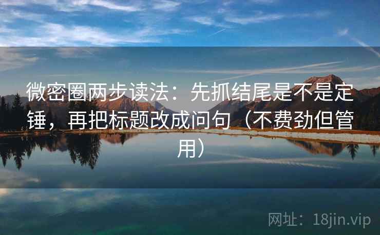 微密圈两步读法:先抓结尾是不是定锤,再把标题改成问句(不费劲但管用) 微密圈两步读法:先抓结尾是不是定锤,再把标题改成问句(不费劲但管用)
