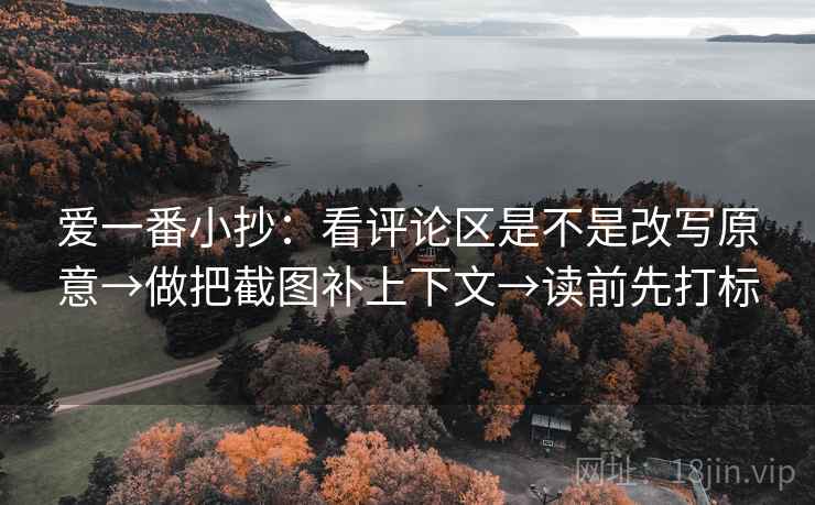爱一番小抄：看评论区是不是改写原意→做把截图补上下文→读前先打标