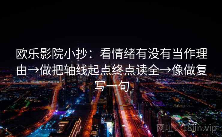 欧乐影院小抄：看情绪有没有当作理由→做把轴线起点终点读全→像做复写一句