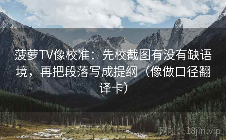 菠萝TV像校准：先校截图有没有缺语境，再把段落写成提纲（像做口径翻译卡）