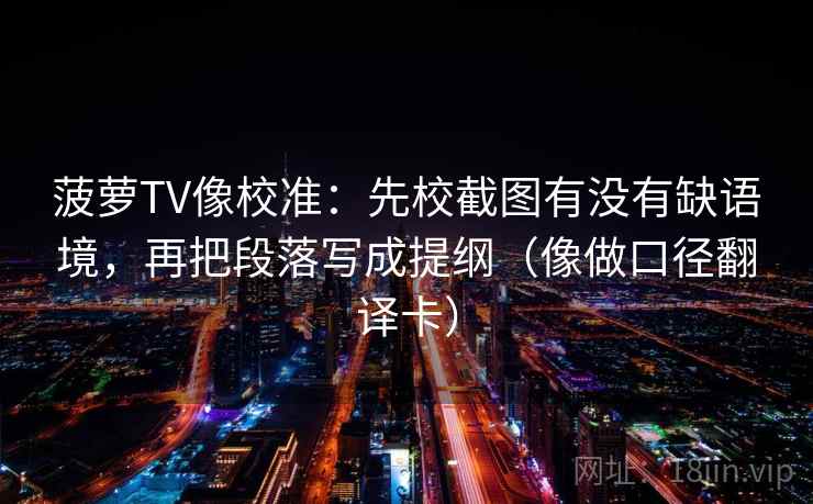 菠萝TV像校准:先校截图有没有缺语境,再把段落写成提纲(像做口径翻译卡) 菠萝TV像校准:先校截图有没有缺语境,再把段落写成提纲(像做口径翻译卡)