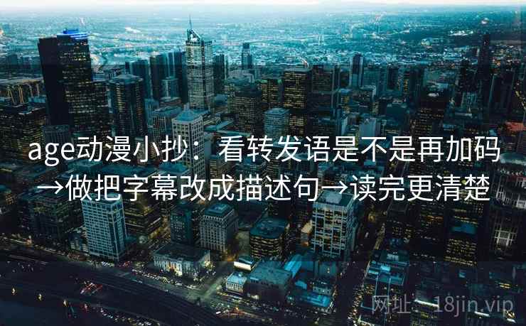 age动漫小抄：看转发语是不是再加码→做把字幕改成描述句→读完更清楚