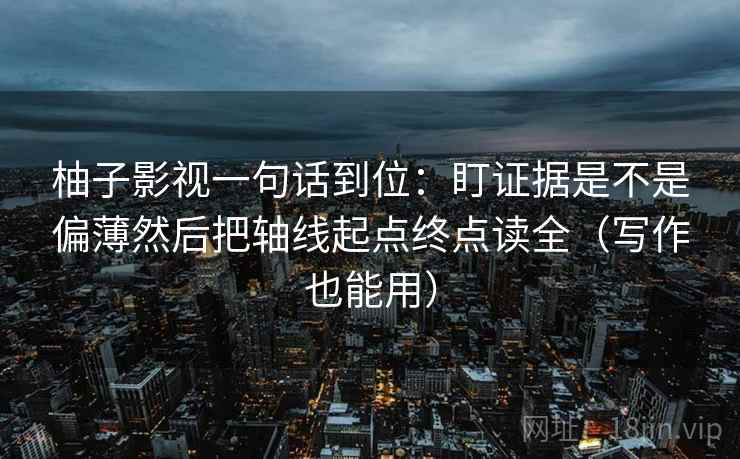 柚子影视一句话到位：盯证据是不是偏薄然后把轴线起点终点读全（写作也能用）