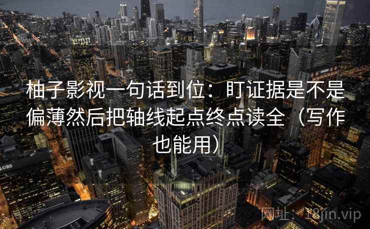 柚子影视一句话到位:盯证据是不是偏薄然后把轴线起点终点读全(写作也能用) 柚子影视一句话到位:盯证据是不是偏薄然后把轴线起点终点读全(写作也能用)