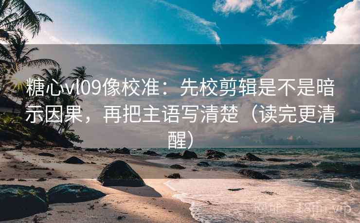 糖心vl09像校准:先校剪辑是不是暗示因果,再把主语写清楚(读完更清醒) 糖心vl09像校准:先校剪辑是不是暗示因果,再把主语写清楚(读完更清醒)