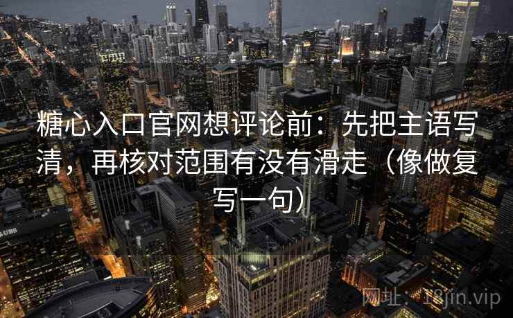 糖心入口官网想评论前:先把主语写清,再核对范围有没有滑走(像做复写一句) 糖心入口官网想评论前:先把主语写清,再核对范围有没有滑走(像做复写一句)