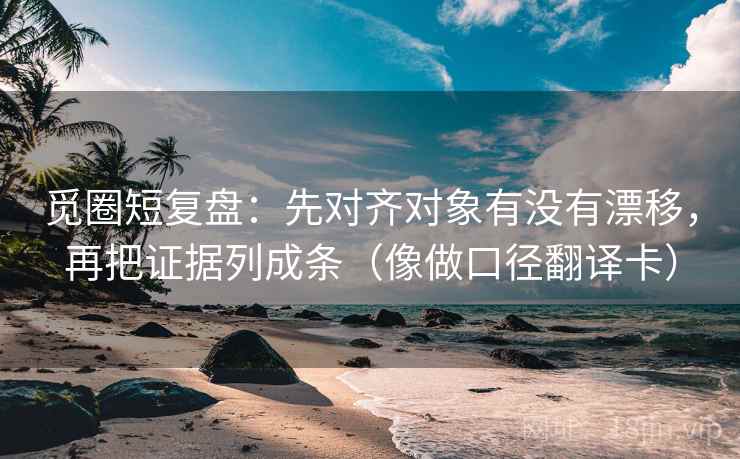 觅圈短复盘：先对齐对象有没有漂移，再把证据列成条（像做口径翻译卡）