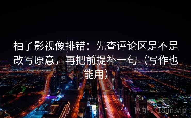 柚子影视像排错：先查评论区是不是改写原意，再把前提补一句（写作也能用）