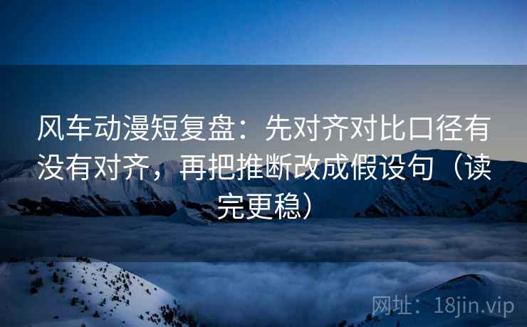 风车动漫短复盘：先对齐对比口径有没有对齐，再把推断改成假设句（读完更稳）