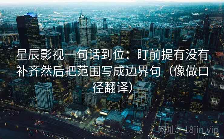 星辰影视一句话到位：盯前提有没有补齐然后把范围写成边界句（像做口径翻译）