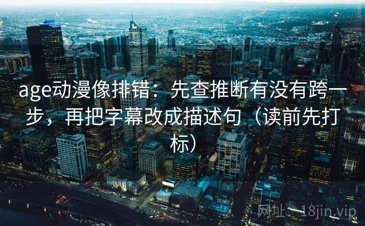 age动漫像排错：先查推断有没有跨一步，再把字幕改成描述句（读前先打标）