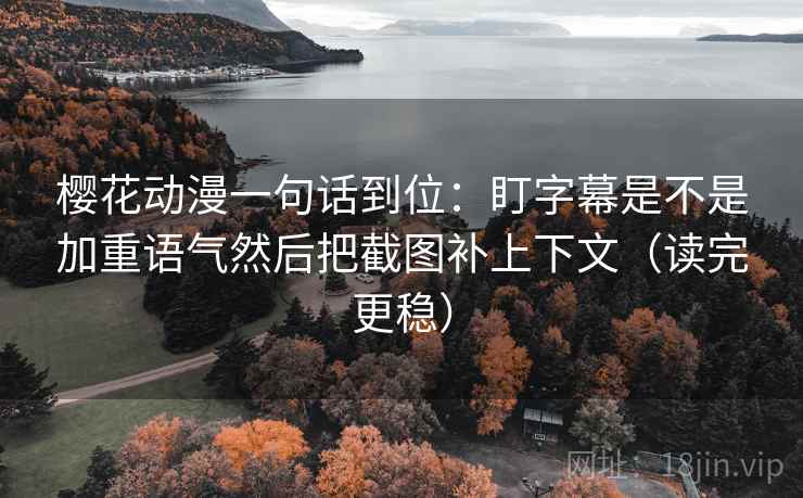 樱花动漫一句话到位:盯字幕是不是加重语气然后把截图补上下文(读完更稳) 樱花动漫一句话到位:盯字幕是不是加重语气然后把截图补上下文(读完更稳)