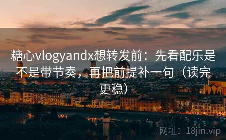 糖心vlogyandx想转发前：先看配乐是不是带节奏，再把前提补一句（读完更稳）
