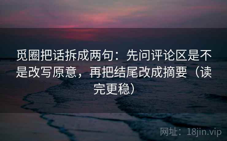 觅圈把话拆成两句：先问评论区是不是改写原意，再把结尾改成摘要（读完更稳）
