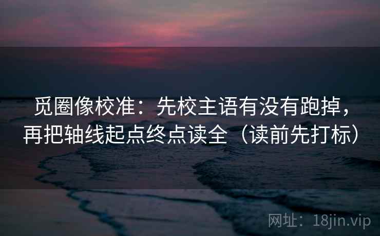 觅圈像校准：先校主语有没有跑掉，再把轴线起点终点读全（读前先打标）