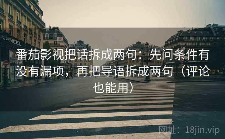 番茄影视把话拆成两句：先问条件有没有漏项，再把导语拆成两句（评论也能用）