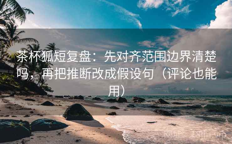 茶杯狐短复盘:先对齐范围边界清楚吗,再把推断改成假设句(评论也能用) 茶杯狐短复盘:先对齐范围边界清楚吗,再把推断改成假设句(评论也能用)