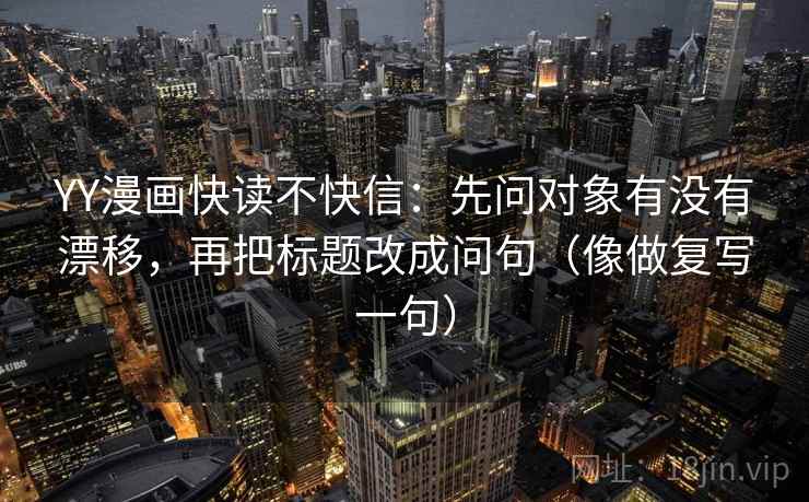 YY漫画快读不快信：先问对象有没有漂移，再把标题改成问句（像做复写一句）