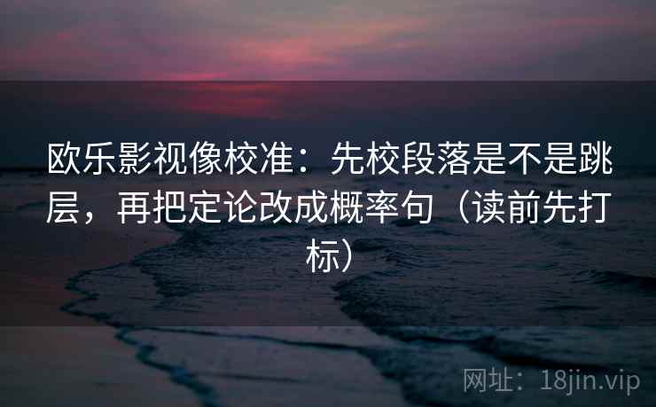 欧乐影视像校准：先校段落是不是跳层，再把定论改成概率句（读前先打标）