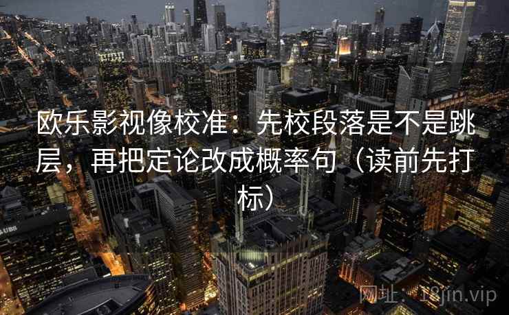 欧乐影视像校准：先校段落是不是跳层，再把定论改成概率句（读前先打标）