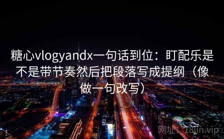 糖心vlogyandx一句话到位：盯配乐是不是带节奏然后把段落写成提纲（像做一句改写）
