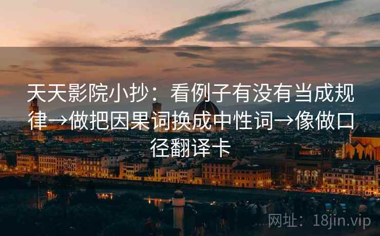 天天影院小抄：看例子有没有当成规律→做把因果词换成中性词→像做口径翻译卡