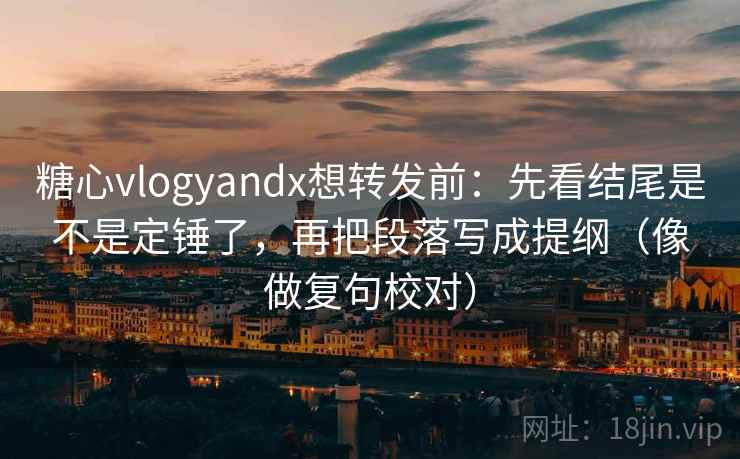 糖心vlogyandx想转发前：先看结尾是不是定锤了，再把段落写成提纲（像做复句校对）