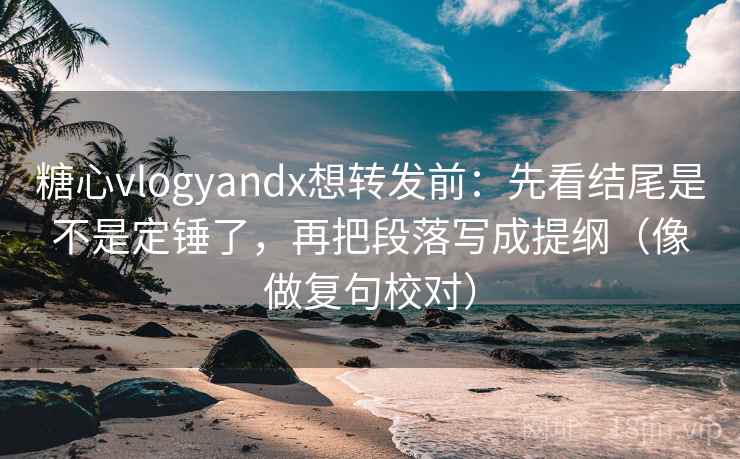 糖心vlogyandx想转发前：先看结尾是不是定锤了，再把段落写成提纲（像做复句校对）
