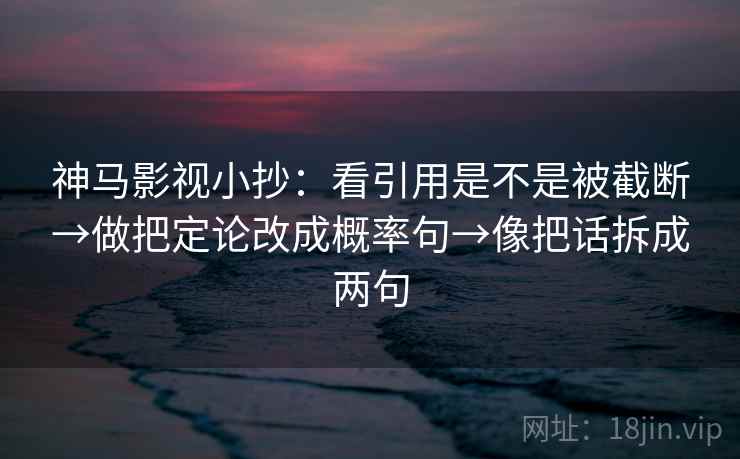 神马影视小抄：看引用是不是被截断→做把定论改成概率句→像把话拆成两句