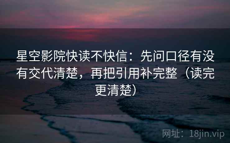 星空影院快读不快信：先问口径有没有交代清楚，再把引用补完整（读完更清楚）