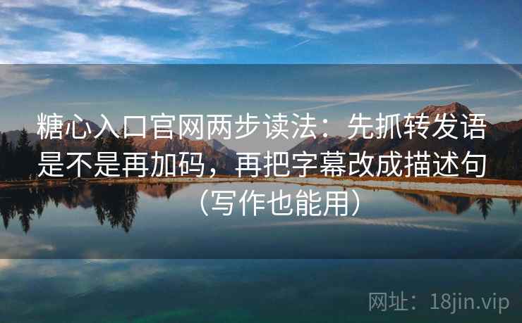 糖心入口官网两步读法：先抓转发语是不是再加码，再把字幕改成描述句（写作也能用）