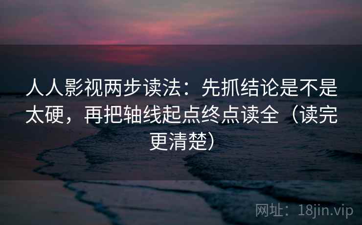 人人影视两步读法：先抓结论是不是太硬，再把轴线起点终点读全（读完更清楚）