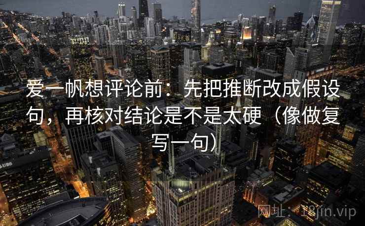 爱一帆想评论前：先把推断改成假设句，再核对结论是不是太硬（像做复写一句）