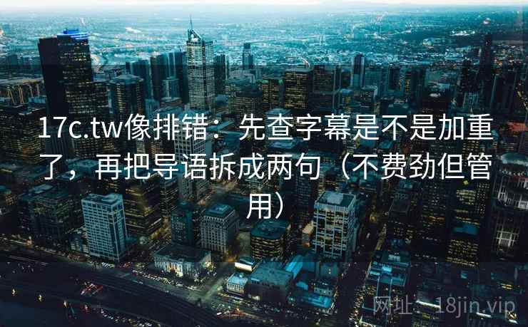 17c.tw像排错：先查字幕是不是加重了，再把导语拆成两句（不费劲但管用）
