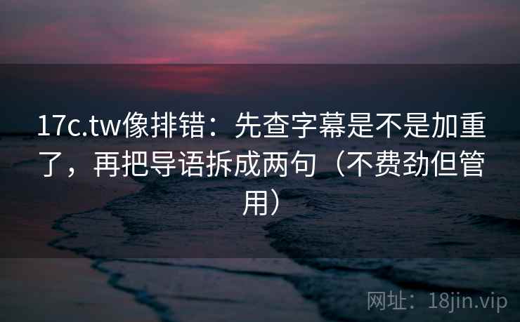 17c.tw像排错：先查字幕是不是加重了，再把导语拆成两句（不费劲但管用）