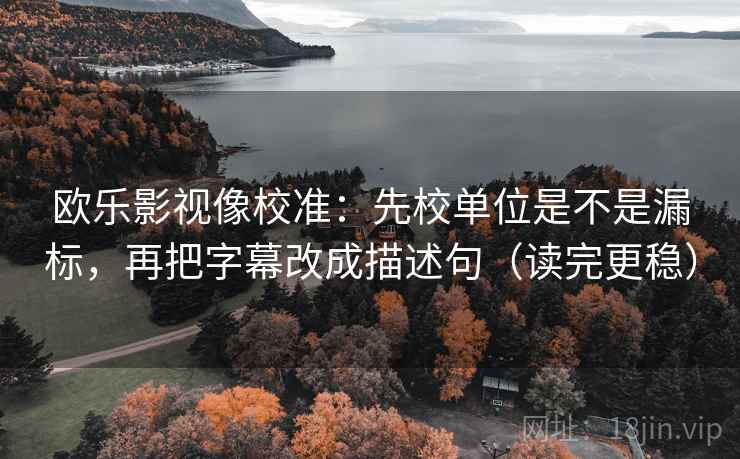 欧乐影视像校准：先校单位是不是漏标，再把字幕改成描述句（读完更稳）